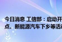 今日消息 工信部：启动开展公共领域车辆全面电动化城市试点、新能源汽车下乡等活动