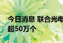 今日消息 联合光电：二季度车载摄像头出货超50万个