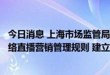 今日消息 上海市场监管局：直播营销平台应当制定并公开网络直播营销管理规则 建立主播黑名单制度