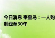 今日消息 秦皇岛：一人购房全家帮，延长存量房贷款房龄控制线至30年