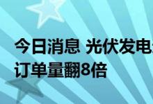 今日消息 光伏发电迎爆发式增长  有储能企业订单量翻8倍