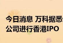 今日消息 万科据悉计划最早9月对物业管理子公司进行香港IPO