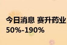 今日消息 赛升药业：预计上半年净利同比增150%-190%