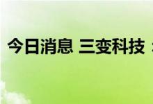 今日消息 三变科技：股东拟减持不超2.48%