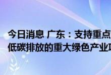 今日消息 广东：支持重点领域碳达峰行动，从全省层面遴选低碳排放的重大绿色产业项目入库