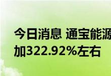 今日消息 通宝能源：预计上半年净利同比增加322.92%左右