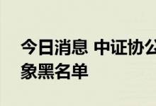 今日消息 中证协公告今年第六批IPO配售对象黑名单