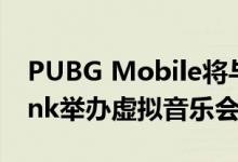 PUBG Mobile将与K-Pop明星组合Blackpink举办虚拟音乐会