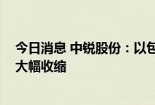 今日消息 中锐股份：以包装科技业务为主 园林生态业务已大幅收缩