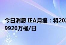 今日消息 IEA月报：将2022年全球石油需求增长预测下调至9920万桶/日