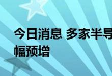 今日消息 多家半导体领域企业上半年业绩大幅预增