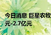 今日消息 巨星农牧：预计上半年净亏损2.5亿元-2.7亿元