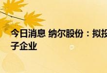 今日消息 纳尔股份：拟投资设立氢能基金 孵化培育头部种子企业