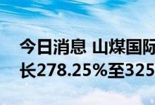 今日消息 山煤国际：预计上半年净利同比增长278.25%至325.53%