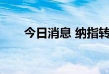 今日消息 纳指转涨 此前一度跌逾2%