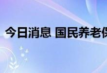 今日消息 国民养老保险首只产品受市场青睐