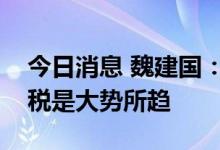 今日消息 魏建国：取消加征给中国商品的关税是大势所趋