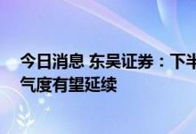 今日消息 东吴证券：下半年风电装机有望大幅提升 行业景气度有望延续