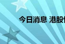 今日消息 港股恒生科技指数涨1%