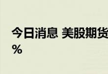 今日消息 美股期货跌幅扩大  纳指期货跌超1%