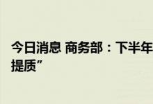 今日消息 商务部：下半年重点从四方面发力实现外贸“保稳提质”