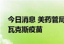 今日消息 美药管局批准第四款新冠疫苗诺瓦瓦克斯疫苗