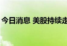 今日消息 美股持续走低，三大股指均跌超2%