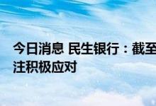 今日消息 民生银行：截至去年底按揭余额5900亿 将密切关注积极应对