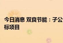 今日消息 双良节能：子公司中标1.23亿元还原炉设备采购邀标项目