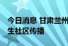 今日消息 甘肃兰州本次疫情处于上升期 已发生社区传播