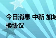 今日消息 中新 加坡两国央行续签双边本币互换协议