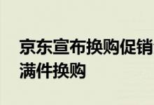 京东宣布换购促销全量上线 支持满元换购和满件换购