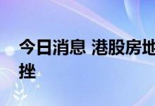 今日消息 港股房地产及物业管理板块持续下挫