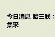 今日消息 哈三联：部分产品拟中标全国药品集采