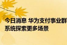 今日消息 华为支付事业群总裁马传勇：华为支付将基于鸿蒙系统探索更多场景