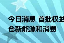 今日消息 首批权益基金二季报出炉，纷纷加仓新能源和消费