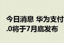 今日消息 华为支付事业群总裁马传勇：鸿蒙3.0将于7月底发布