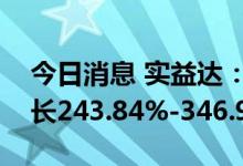 今日消息 实益达：预计上半年净利润同比增长243.84%-346.99%