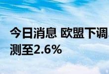 今日消息 欧盟下调2022年欧元区GDP增幅预测至2.6%