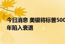 今日消息 美银将标普500年末目标位下调20% 料美国下半年陷入衰退