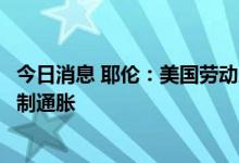 今日消息 耶伦：美国劳动力市场状况能够支持美联储努力控制通胀