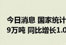 今日消息 国家统计局：全国夏粮总产量14739万吨 同比增长1.0%