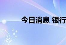 今日消息 银行概念板块快速走低