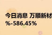 今日消息 万顺新材：上半年净利预增531.54%-586.45%