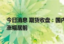 今日消息 期货收盘：国内商品期货收盘涨跌不一 油脂油料涨幅居前