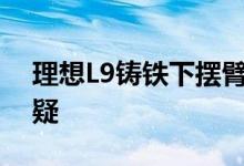 理想L9铸铁下摆臂“装”铝合金李想回应质疑