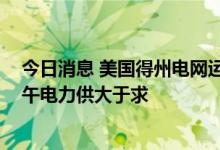 今日消息 美国得州电网运营商ERCOT的网站显示，周三下午电力供大于求