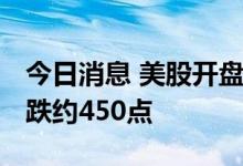 今日消息 美股开盘：三大股指集体低开 道指跌约450点