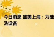 今日消息 盛美上海：为硅片和碳化硅衬底制造推出新型预清洗设备