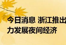 今日消息 浙江推出多条举措力促暑期消费 大力发展夜间经济